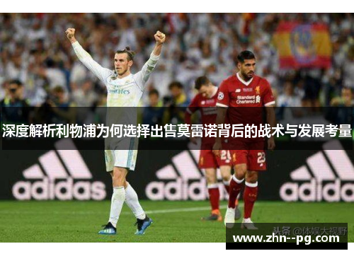 深度解析利物浦为何选择出售莫雷诺背后的战术与发展考量