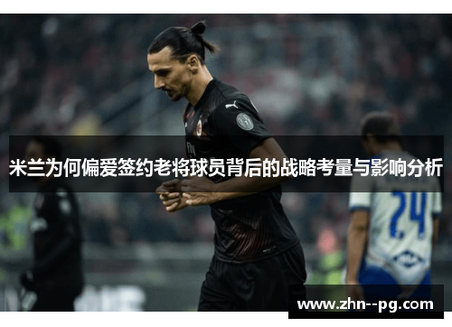 米兰为何偏爱签约老将球员背后的战略考量与影响分析