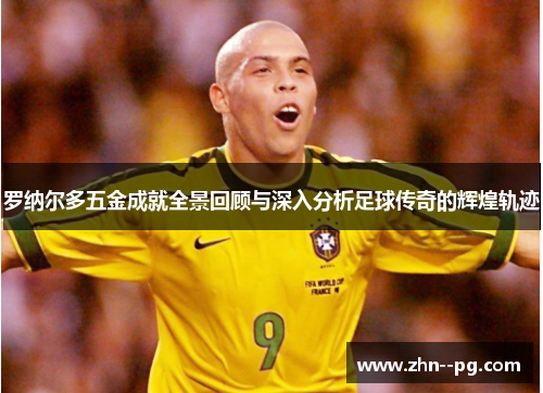 罗纳尔多五金成就全景回顾与深入分析足球传奇的辉煌轨迹