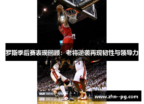 罗斯季后赛表现回顾：老将逆袭再现韧性与领导力