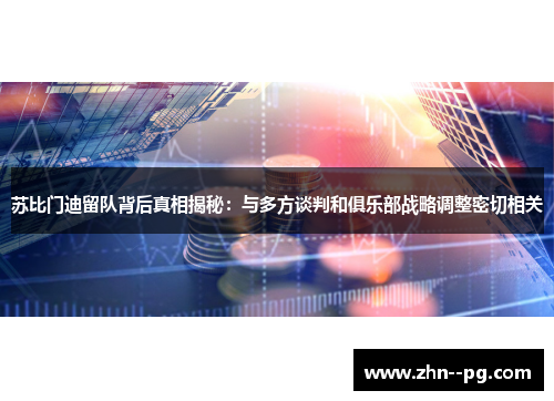 苏比门迪留队背后真相揭秘：与多方谈判和俱乐部战略调整密切相关