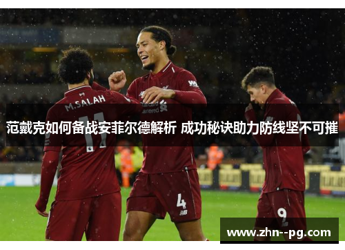范戴克如何备战安菲尔德解析 成功秘诀助力防线坚不可摧