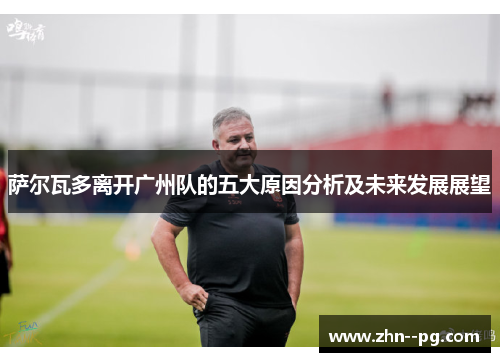 萨尔瓦多离开广州队的五大原因分析及未来发展展望
