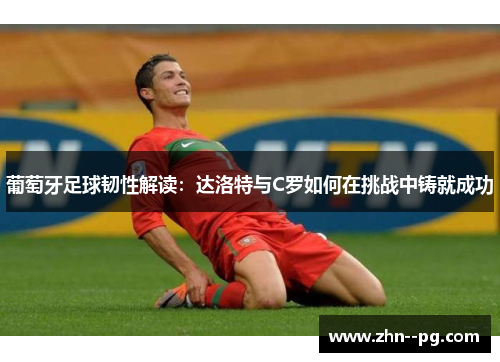 葡萄牙足球韧性解读：达洛特与C罗如何在挑战中铸就成功