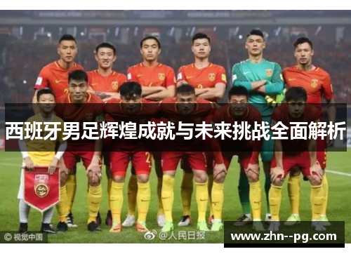 西班牙男足辉煌成就与未来挑战全面解析