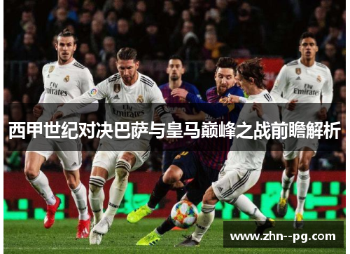 西甲世纪对决巴萨与皇马巅峰之战前瞻解析