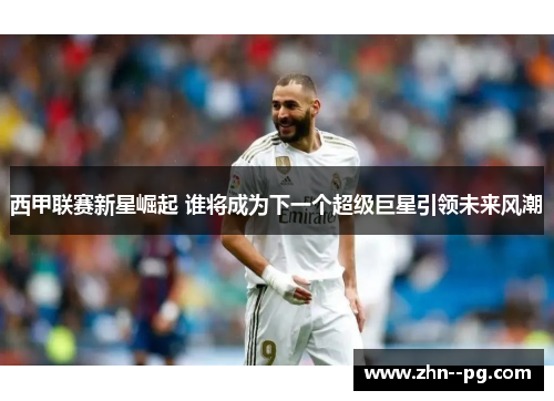 西甲联赛新星崛起 谁将成为下一个超级巨星引领未来风潮