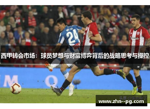 西甲转会市场:球员梦想与财富博弈背后的战略思考与操控 西甲转会市场:球员梦想与财富博弈背后的战略思考与操控
