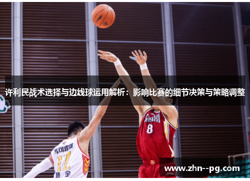 许利民战术选择与边线球运用解析：影响比赛的细节决策与策略调整