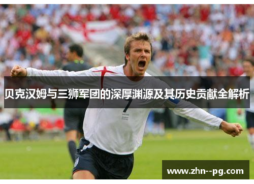 贝克汉姆与三狮军团的深厚渊源及其历史贡献全解析 贝克汉姆与三狮军团的深厚渊源及其历史贡献全解析