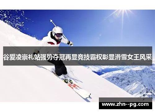 谷爱凌崇礼站强势夺冠再显竞技霸权彰显滑雪女王风采 谷爱凌崇礼站强势夺冠再显竞技霸权彰显滑雪女王风采