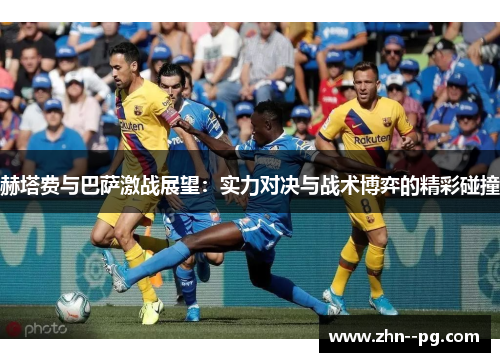 赫塔费与巴萨激战展望:实力对决与战术博弈的精彩碰撞 赫塔费与巴萨激战展望:实力对决与战术博弈的精彩碰撞
