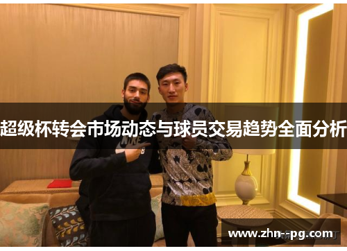 超级杯转会市场动态与球员交易趋势全面分析