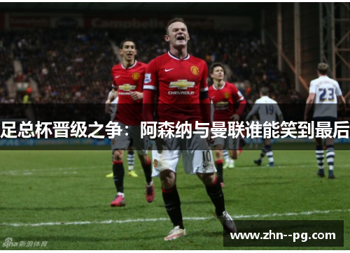 足总杯晋级之争：阿森纳与曼联谁能笑到最后