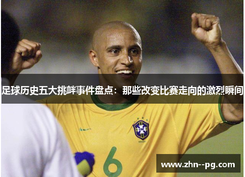 足球历史五大挑衅事件盘点:那些改变比赛走向的激烈瞬间 足球历史五大挑衅事件盘点:那些改变比赛走向的激烈瞬间
