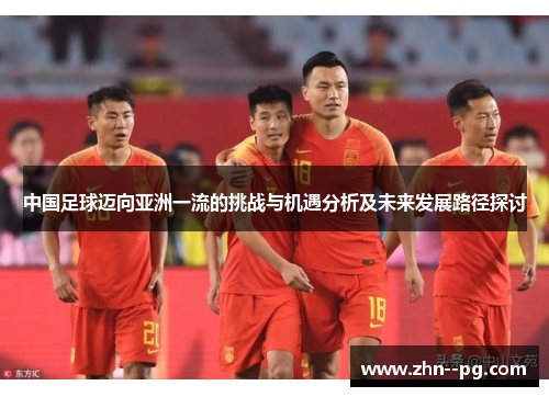 中国足球迈向亚洲一流的挑战与机遇分析及未来发展路径探讨