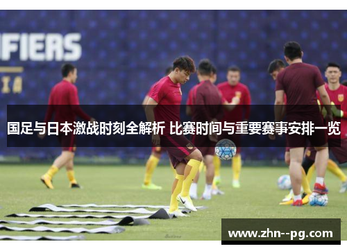 国足与日本激战时刻全解析 比赛时间与重要赛事安排一览