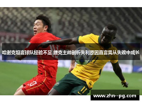 哈谢克坦言球队经验不足 捷克主帅剖析失利原因直言需从失败中成长