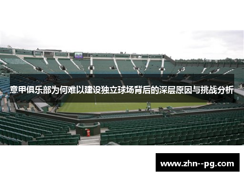 意甲俱乐部为何难以建设独立球场背后的深层原因与挑战分析