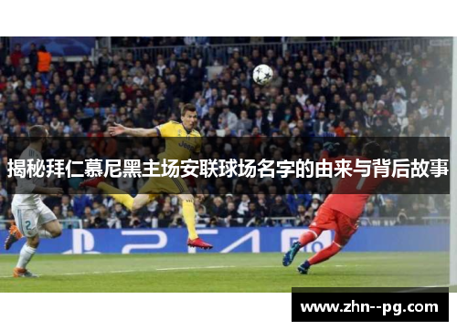 揭秘拜仁慕尼黑主场安联球场名字的由来与背后故事 揭秘拜仁慕尼黑主场安联球场名字的由来与背后故事