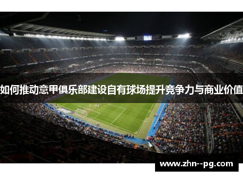 如何推动意甲俱乐部建设自有球场提升竞争力与商业价值