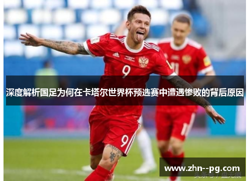 深度解析国足为何在卡塔尔世界杯预选赛中遭遇惨败的背后原因