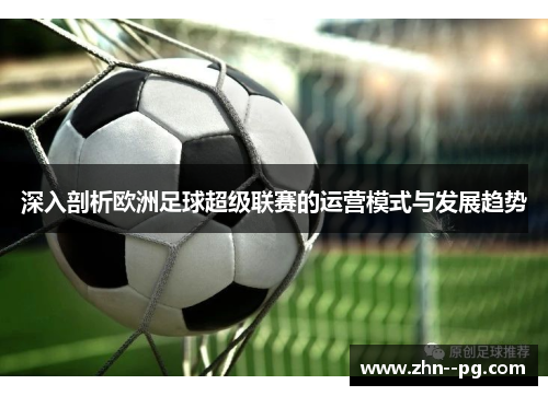 深入剖析欧洲足球超级联赛的运营模式与发展趋势