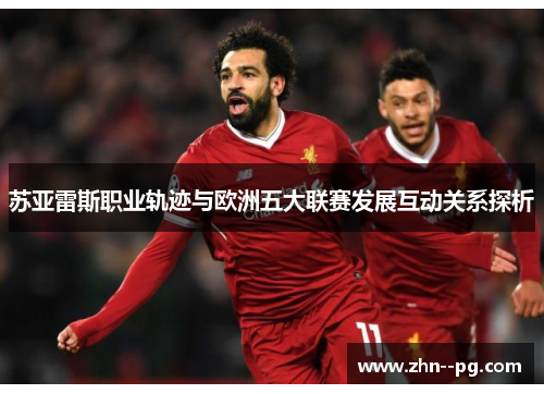 苏亚雷斯职业轨迹与欧洲五大联赛发展互动关系探析 苏亚雷斯职业轨迹与欧洲五大联赛发展互动关系探析