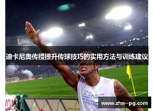 迪卡尼奥传授提升传球技巧的实用方法与训练建议 迪卡尼奥传授提升传球技巧的实用方法与训练建议