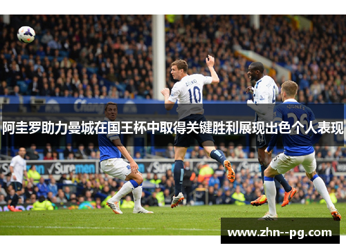 阿圭罗助力曼城在国王杯中取得关键胜利展现出色个人表现