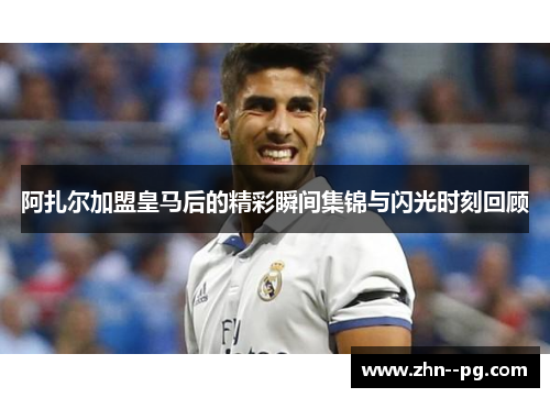 阿扎尔加盟皇马后的精彩瞬间集锦与闪光时刻回顾