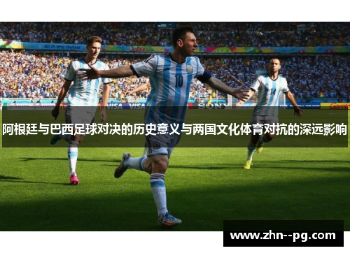 阿根廷与巴西足球对决的历史意义与两国文化体育对抗的深远影响