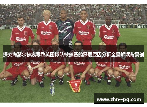 探究海瑟尔惨案导致英国球队被禁赛的深层原因分析全景解读背景剖 探究海瑟尔惨案导致英国球队被禁赛的深层原因分析全景解读背景剖