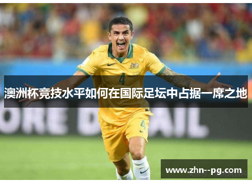 澳洲杯竞技水平如何在国际足坛中占据一席之地