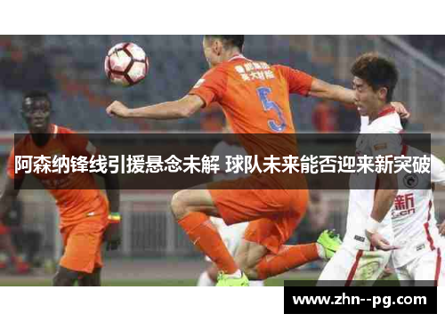 阿森纳锋线引援悬念未解 球队未来能否迎来新突破 阿森纳锋线引援悬念未解 球队未来能否迎来新突破