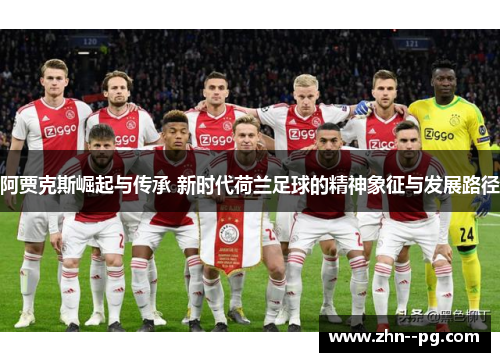 阿贾克斯崛起与传承 新时代荷兰足球的精神象征与发展路径 阿贾克斯崛起与传承 新时代荷兰足球的精神象征与发展路径