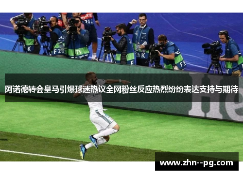 阿诺德转会皇马引爆球迷热议全网粉丝反应热烈纷纷表达支持与期待 阿诺德转会皇马引爆球迷热议全网粉丝反应热烈纷纷表达支持与期待