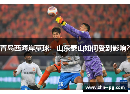 青岛西海岸赢球:山东泰山如何受到影响? 青岛西海岸赢球:山东泰山如何受到影响?