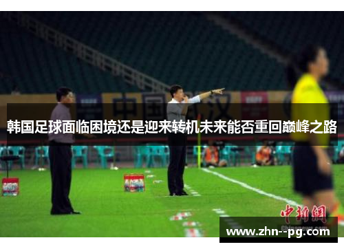 韩国足球面临困境还是迎来转机未来能否重回巅峰之路