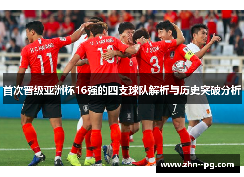 首次晋级亚洲杯16强的四支球队解析与历史突破分析 首次晋级亚洲杯16强的四支球队解析与历史突破分析