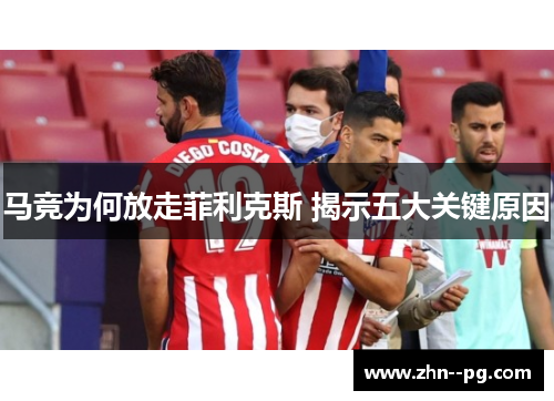 马竞为何放走菲利克斯 揭示五大关键原因