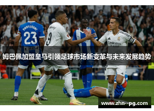 姆巴佩加盟皇马引领足球市场新变革与未来发展趋势