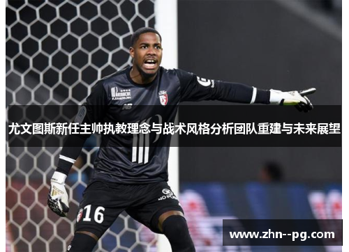 尤文图斯新任主帅执教理念与战术风格分析团队重建与未来展望