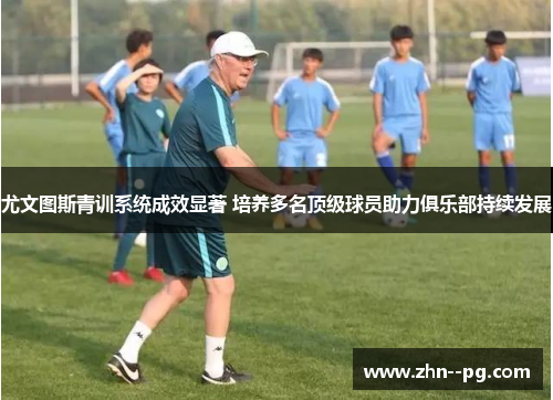 尤文图斯青训系统成效显著 培养多名顶级球员助力俱乐部持续发展