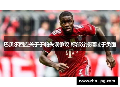 巴贝尔回应关于于帕失误争议 称部分报道过于负面