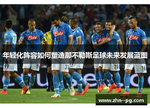 年轻化阵容如何塑造那不勒斯足球未来发展蓝图
