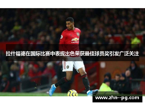 拉什福德在国际比赛中表现出色荣获最佳球员奖引发广泛关注