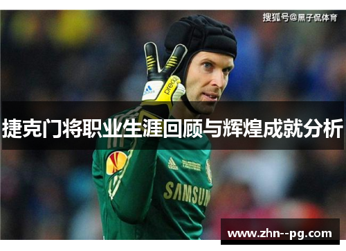 捷克门将职业生涯回顾与辉煌成就分析