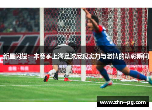 新星闪耀：本赛季上海足球展现实力与激情的精彩瞬间