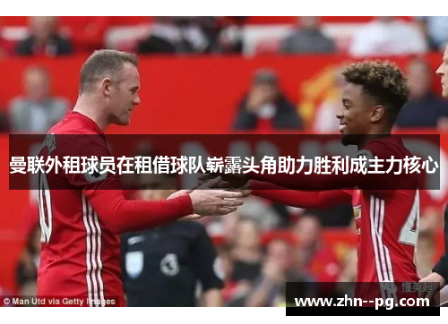 曼联外租球员在租借球队崭露头角助力胜利成主力核心 曼联外租球员在租借球队崭露头角助力胜利成主力核心